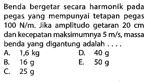 Benda bergetar secara harmonik pada pegas yang mempunyai tetapan pegas 100 N/m. Jika amplitudo getaran 20 cm dan kecepatan maksimumnya 5 m/s, massa benda yang digantung adalah ...