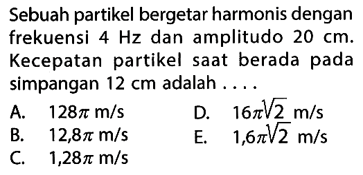 Sebuah partikel bergetar harmonis dengan frekuensi  4 Hz  dan amplitudo  20 cm . Kecepatan partikel saat berada pada simpangan  12 cm  adalah ....