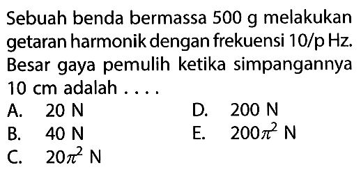 Sebuah benda bermassa 500 g melakukan getaran harmonik dengan frekuensi 10/p Hz. Besar gaya pemulih ketika simpangannya 10 cm adalah....