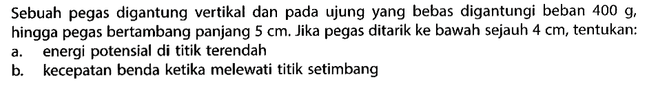 Sebuah pegas digantung vertikal dan pada ujung yang bebas digantungi beban 400 g, hingga pegas bertambang panjang 5 cm. Jika pegas ditarik ke bawah sejauh 4 cm, tentukan:a. energi potensial di titik terendah b. kecepatan benda ketika melewati titik setimbang 