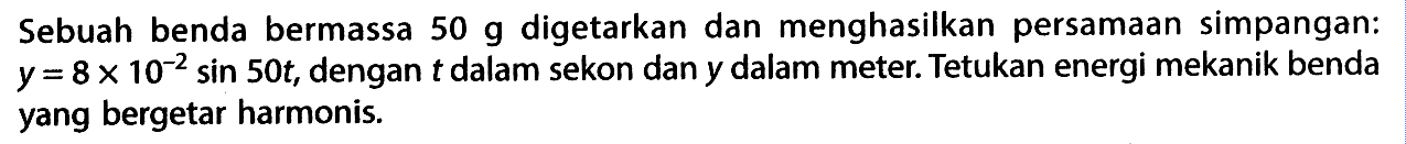 Sebuah benda bermassa 50 g digetarkan dan menghasilkan persamaan simpangan:  y=8 x 10^-2 sin 50 t, dengan t dalam sekon dan y dalam meter. Tetukan energi mekanik benda yang bergetar harmonis.