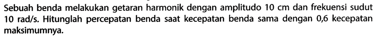 Sebuah benda melakukan getaran harmonik dengan amplitudo  10 cm  dan frekuensi sudut  10 rad/s. Hitunglah percepatan benda saat kecepatan benda sama dengan 0,6 kecepatan maksimumnya.