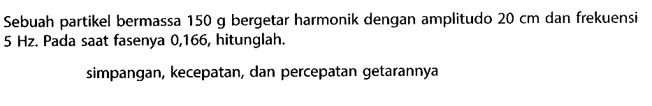 Sebuah partikel bermassa 150 g bergetar harmonik dengan amplitudo 20 cm dan frekuensi 5 Hz. Pada saat fasenya 0,166, hitunglah. simpangan, kecepatan, dan percepatan getarannya 