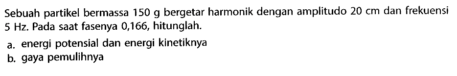 Sebuah partikel bermassa 150 g bergetar harmonik dengan amplitudo 20 cm dan frekuensi 5 Hz. Pada saat fasenya 0,166, hitunglah. a. energi potensial dan energi kinetiknya b. gaya pemulihnya