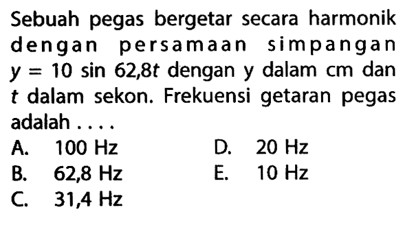 Sebuah pegas bergetar secara harmonik dengan persamaan simpangan  y=10 sin 62,8t  dengan y dalam cm dan  t  dalam sekon. Frekuensi getaran pegas adalah ....