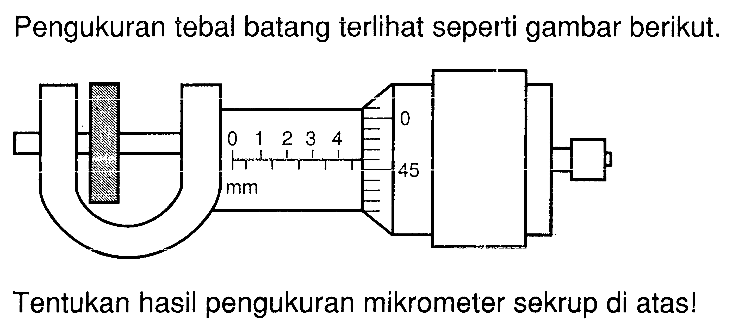 Pengukuran tebal batang terlihat seperti gambar berikut. 0 1 2 3 4 0 45 mm Tentukan hasil pengukuran mikrometer sekrup di atas!