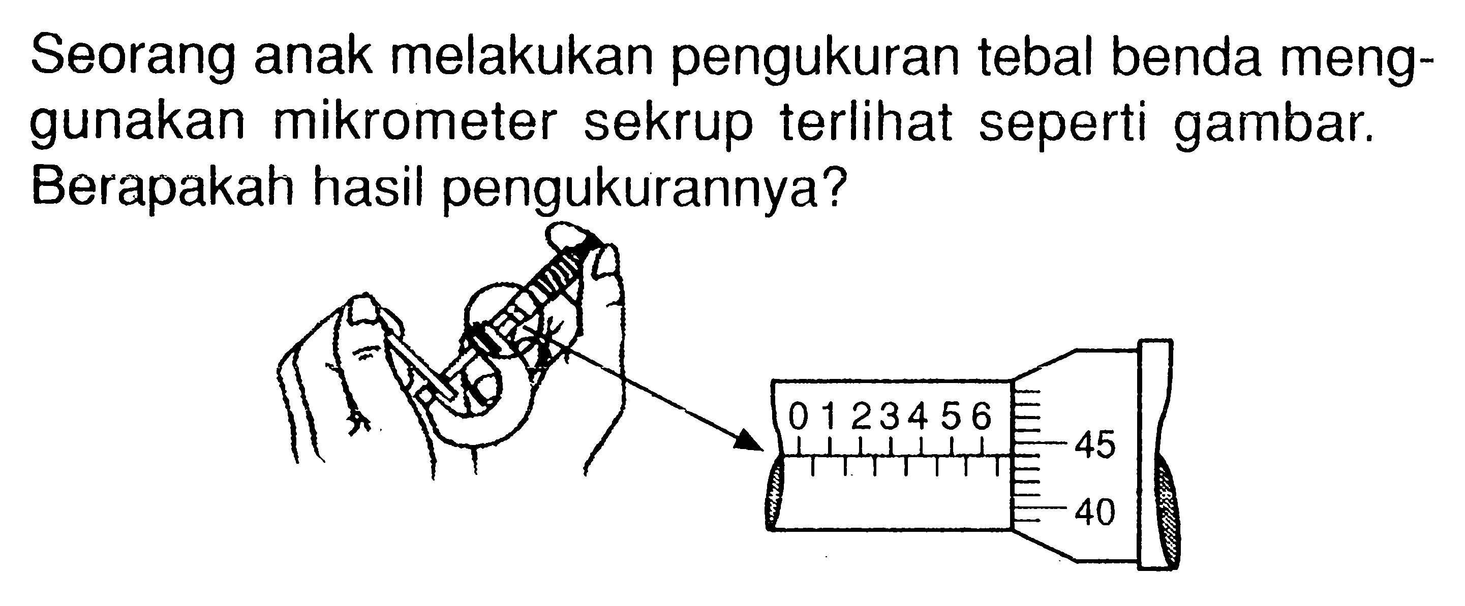 Seorang anak melakukan pengukuran tebal benda menggunakan mikrometer sekrup terlihat seperti gambar. Berapakah hasil pengukurannya? 0 1 2 3 4 5 6 45 40 