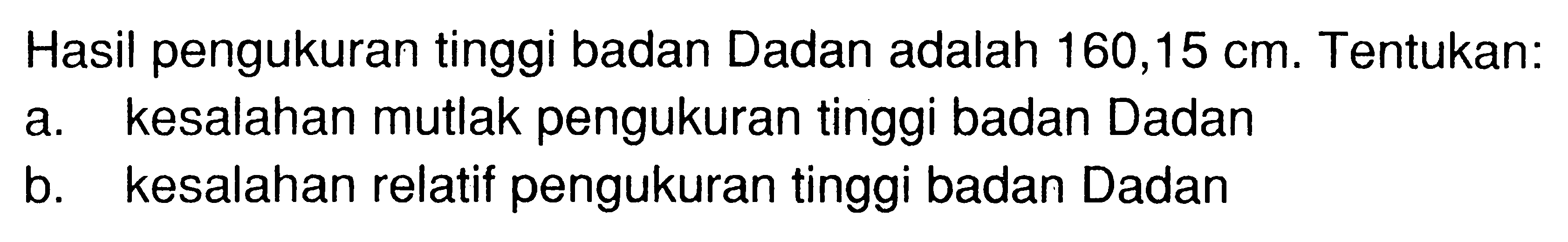 Hasil pengukuran tinggi badan Dadan adalah 160,15 cm. Tentukan: a. kesalahan mutlak pengukuran tinggi badan Dadan b. kesalahan relatif pengukuran tinggi badan Dadan 