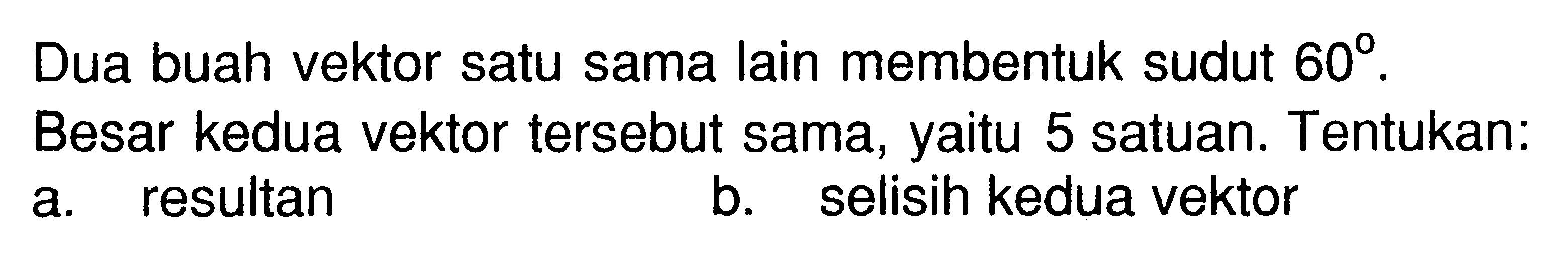 Dua buah vektor satu sama lain membentuk sudut 60.Besar kedua vektor tersebut sama, yaitu 5 satuan. Tentukan:a. resultan b. selisih kedua vektor 