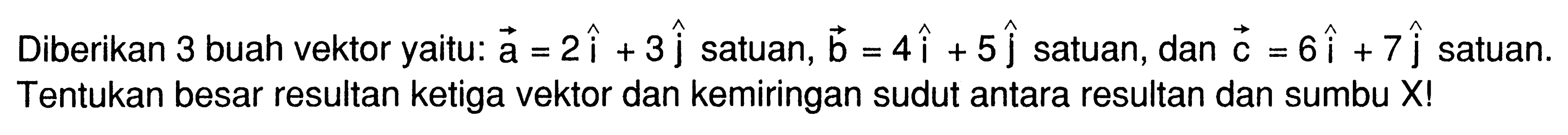 Diberikan 3 buah vektor yaitu: a = 2i + 3j satuan, b = 4i + 5j satuan, dan c = 6i + 7j satuan. Tentukan besar resultan ketiga vektor dan kemiringan sudut antara resultan dan sumbu X!