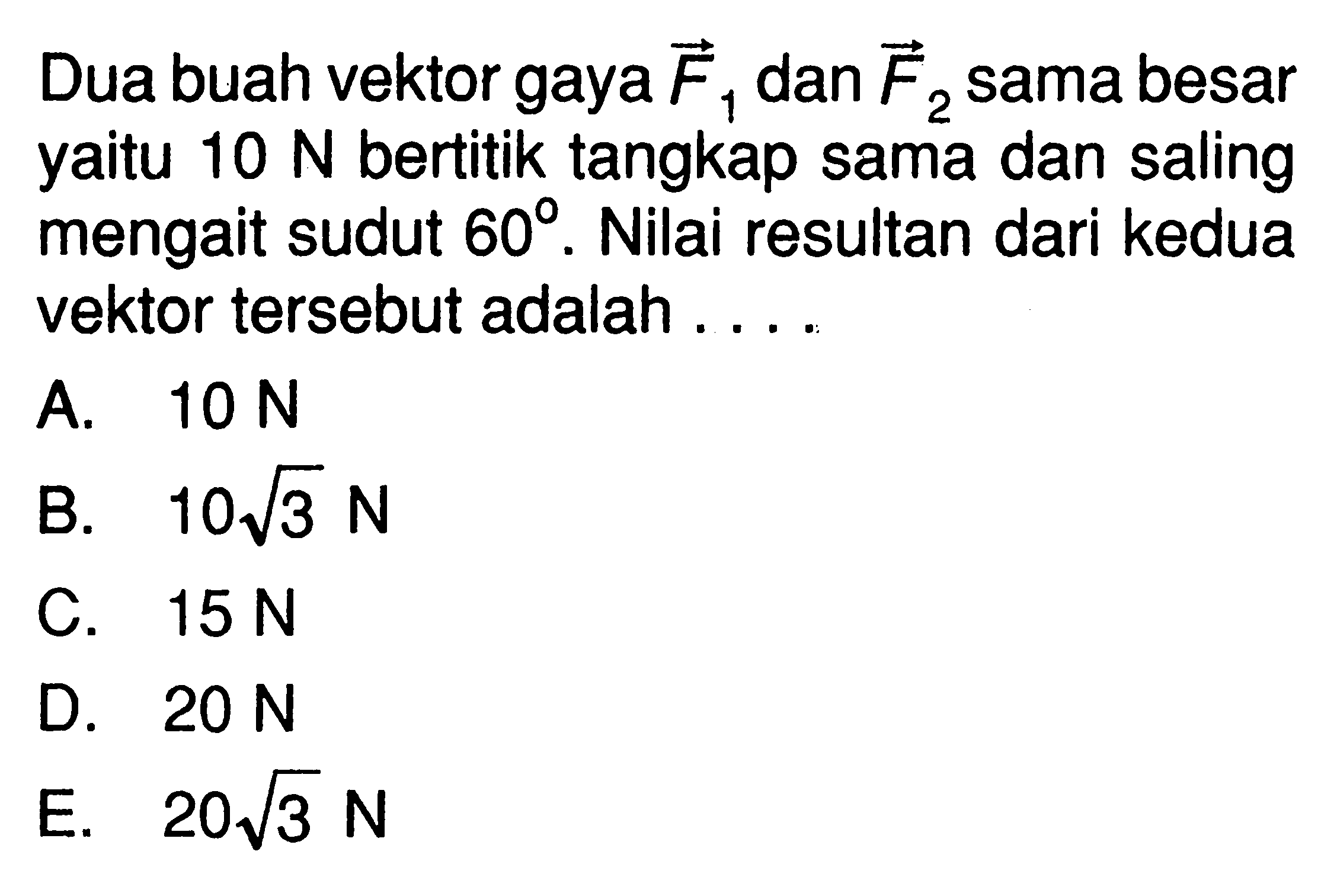 Dua buah vektor gaya F1 dan F2 sama besar yaitu 10 N bertitik tangkap sama dan saling mengait sudut 60. Nilai resultan dari kedua vektor tersebut adalah .... 