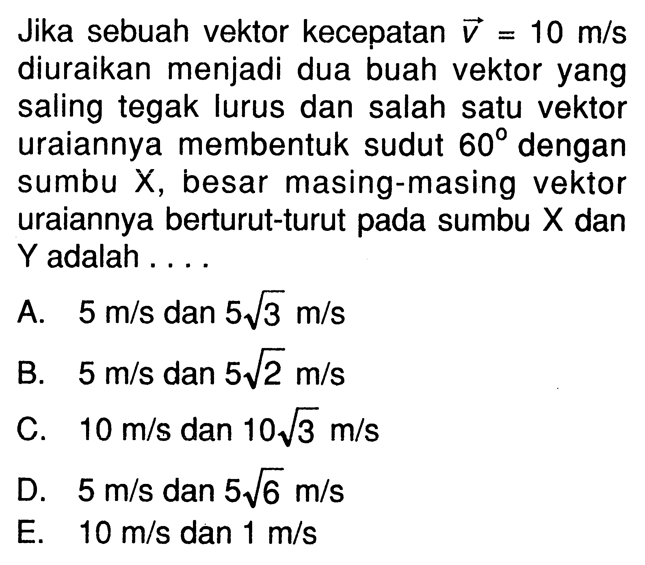 Jika sebuah vektor kecepatan V = 10 m/s diuraikan menjadi dua buah vektor yang saling tegak lurus dan salah satu vektor uraiannya membentuk sudut 60 dengan sumbu X, besar masing-masing vektor uraiannya berturut-turut pada sumbu X dan Y adalah