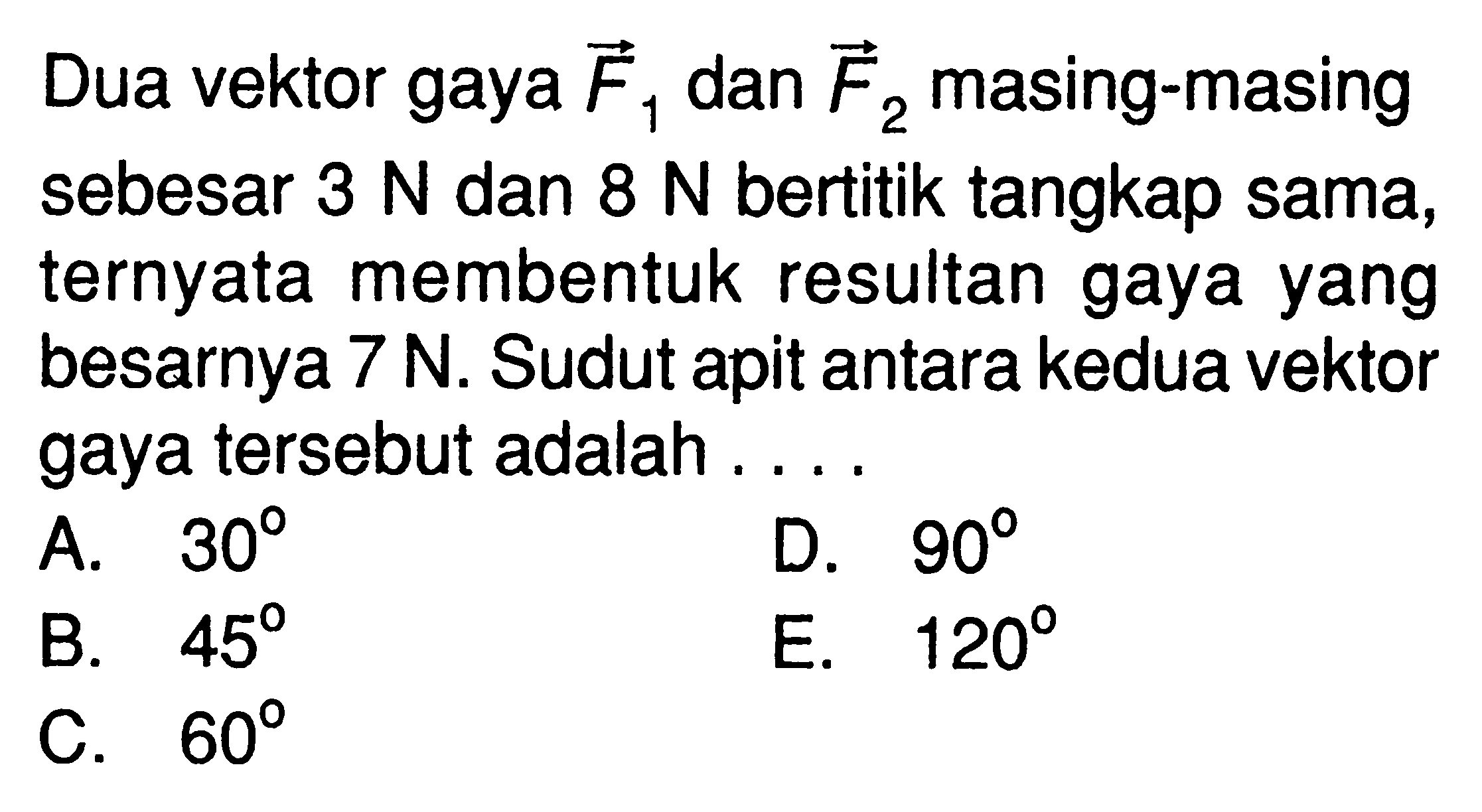 Dua vektor gaya vektor F1 dan vektor F2 masing-masing sebesar 3 N dan 8 N bertitik tangkap sama, ternyata membentuk resultan gaya yang besarnya 7 N. Sudut apit antara kedua vektor gaya tersebut adalah