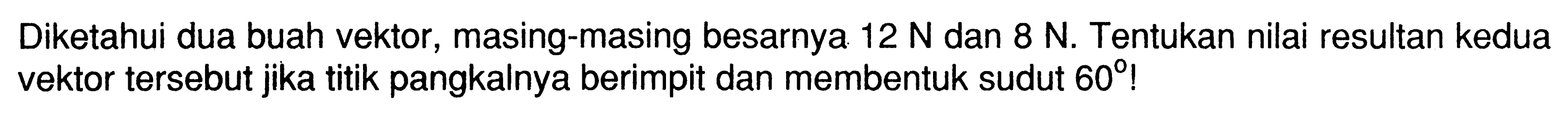 Diketahui dua buah vektor, masing-masing besarnya 12 N dan 8 N. Tentukan nilai resultan kedua vektor tersebut jika titik pangkalnya berimpit dan membentuk sudut 60! 