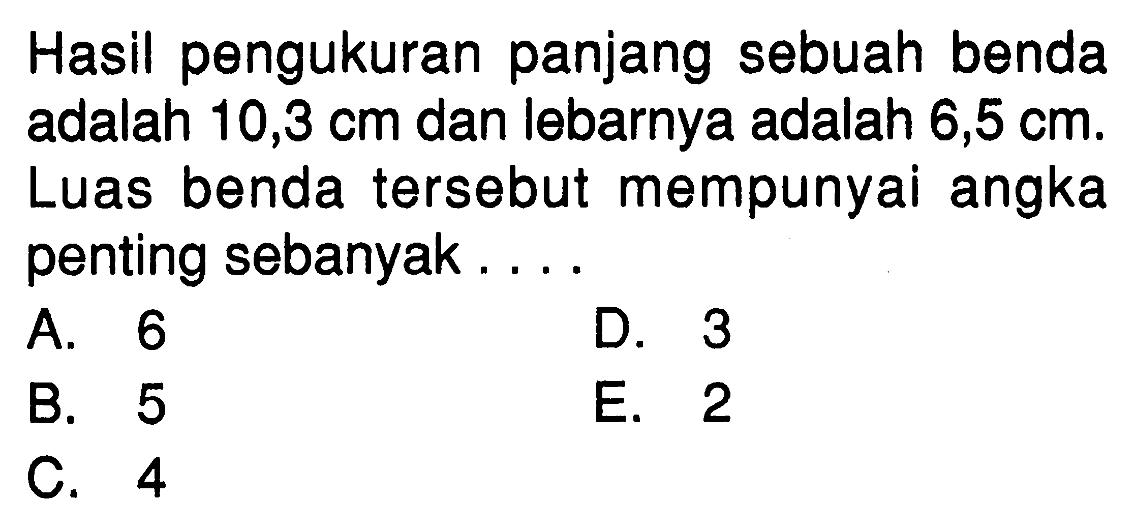 Hasil pengukuran panjang sebuah benda adalah 10,3 cm dan lebarnya adalah 6,5 cm. Luas benda tersebut mempunyai angka penting sebanyak.... 