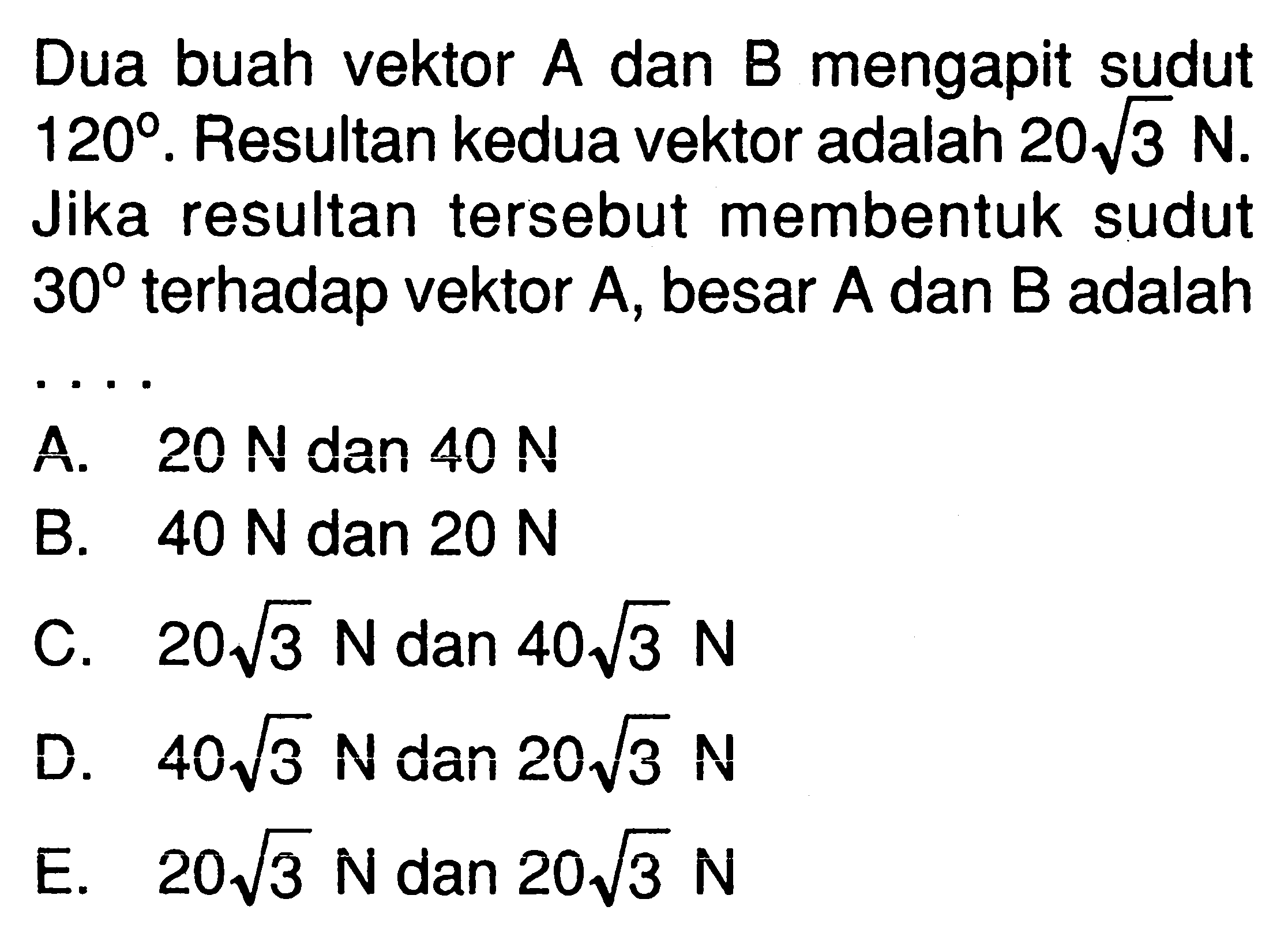 Dua buah vektor A dan B mengapit sudut 120 . Resultan kedua vektor adalah 20 akar(3) N. Jika resultan tersebut membentuk sudut 30 terhadap vektor A, besar A dan B adalah . . . .