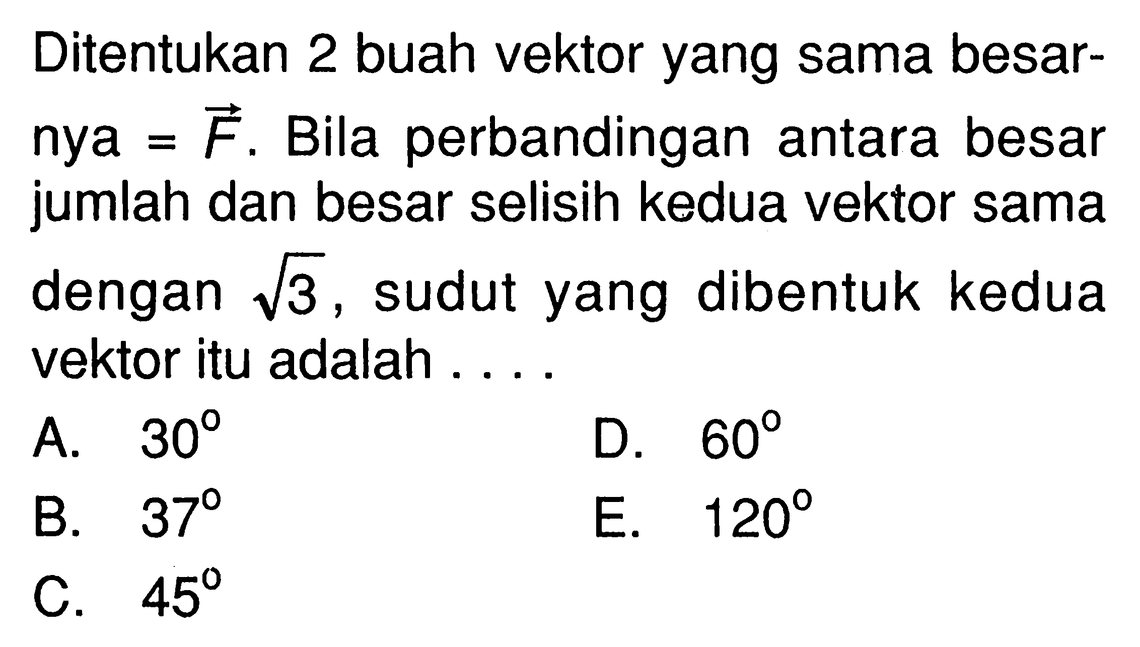 Ditentukan 2 buah vektor yang sama besarnya = vektor F. Bila perbandingan antara besar jumlah dan besar selisih kedua vektor sama dengan akar(3), sudut yang dibentuk kedua vektor itu adalah ....