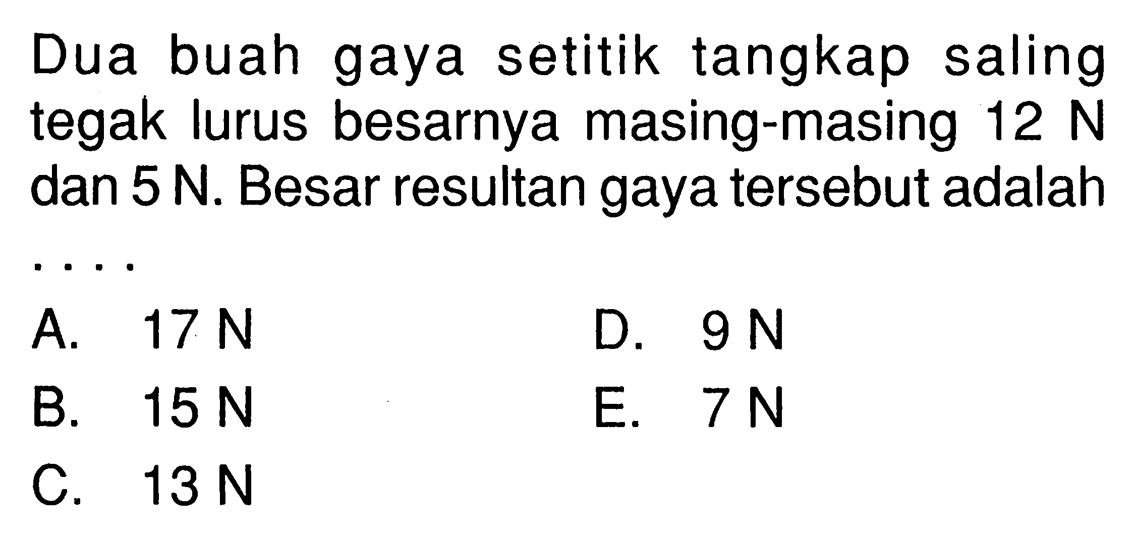 Dua buah gaya setitik tangkap saling tegak lurus besarnya masing-masing 12 N dan 5 N. Besar resultan gaya tersebut adalah