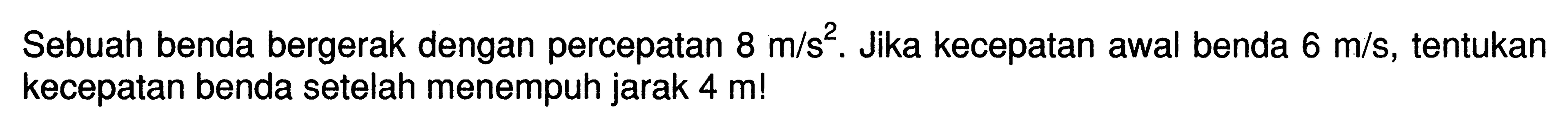 Sebuah benda bergerak dengan percepatan 8 m/s^2. Jika kecepatan awal benda 6 m/s, tentukan kecepatan benda setelah menempuh jarak 4 m!