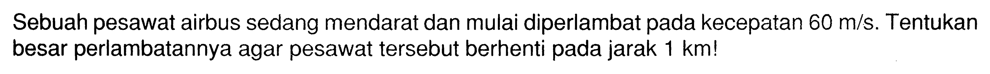 Sebuah pesawat airbus sedang mendarat dan mulai diperlambat pada kecepatan 60 m/s. Tentukan besar perlambatannya agar pesawat tersebut berhenti pada jarak 1 km!