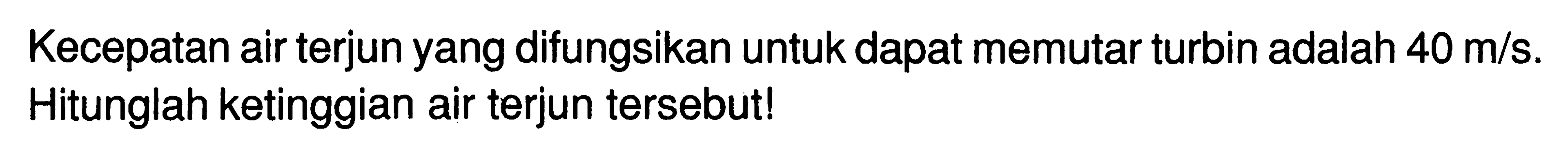 Kecepatan air terjun yang difungsikan untuk dapat memutar turbin adalah 40 m/s. Hitunglah ketinggian air terjun tersebut! 