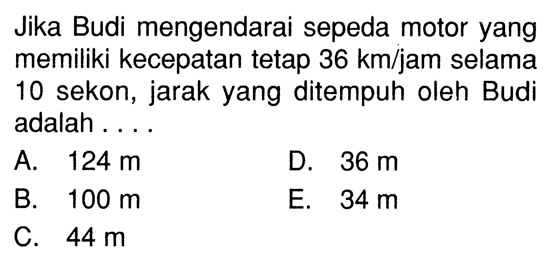 Jika Budi mengendarai sepeda motor yang memiliki kecepatan tetap 36 km/jam selama 10 sekon, jarak yang ditempuh oleh Budi adalah.... 