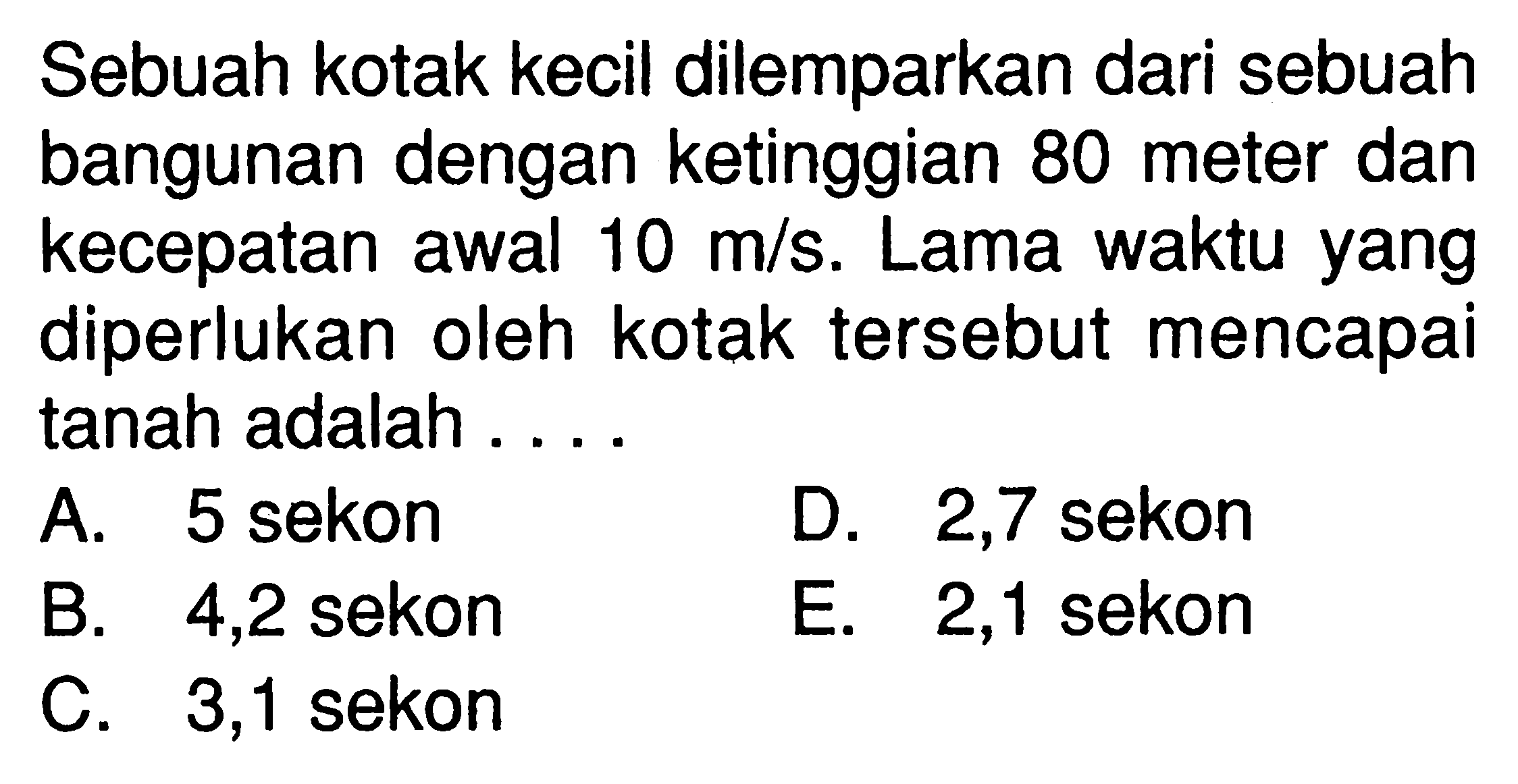 Sebuah kotak kecil dilemparkan dari sebuah bangunan dengan ketinggian 80 meter dan kecepatan awal 10 m/s. Lama waktu yang diperlukan oleh kotak tersebut mencapai tanah adalah