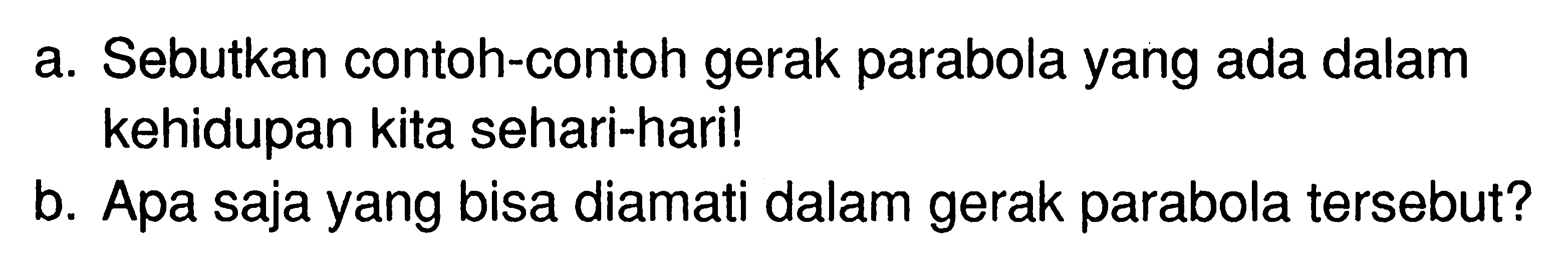 a. Sebutkan contoh-contoh gerak parabola yang ada dalam kehidupan kita sehari-hari!
b. Apa saja yang bisa diamati dalam gerak parabola tersebut?
