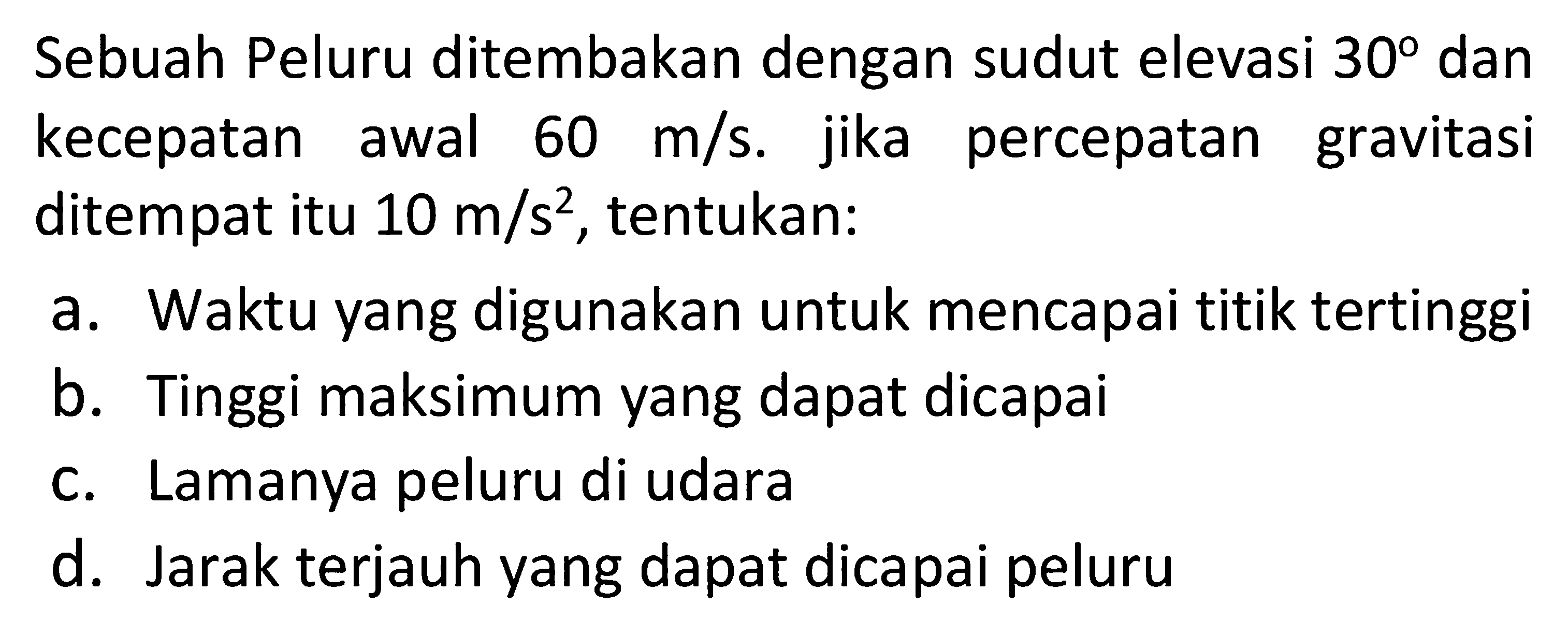 Sebuah Peluru ditembakan dengan sudut elevasi 30 dan kecepatan awal 60 m/s. jika percepatan gravitasi ditempat itu  10 m/s^2, tentukan: a. Waktu yang digunakan untuk mencapai titik tertinggi b. Tinggi maksimum yang dapat dicapai c. Lamanya peluru di udara d. Jarak terjauh yang dapat dicapai peluru 