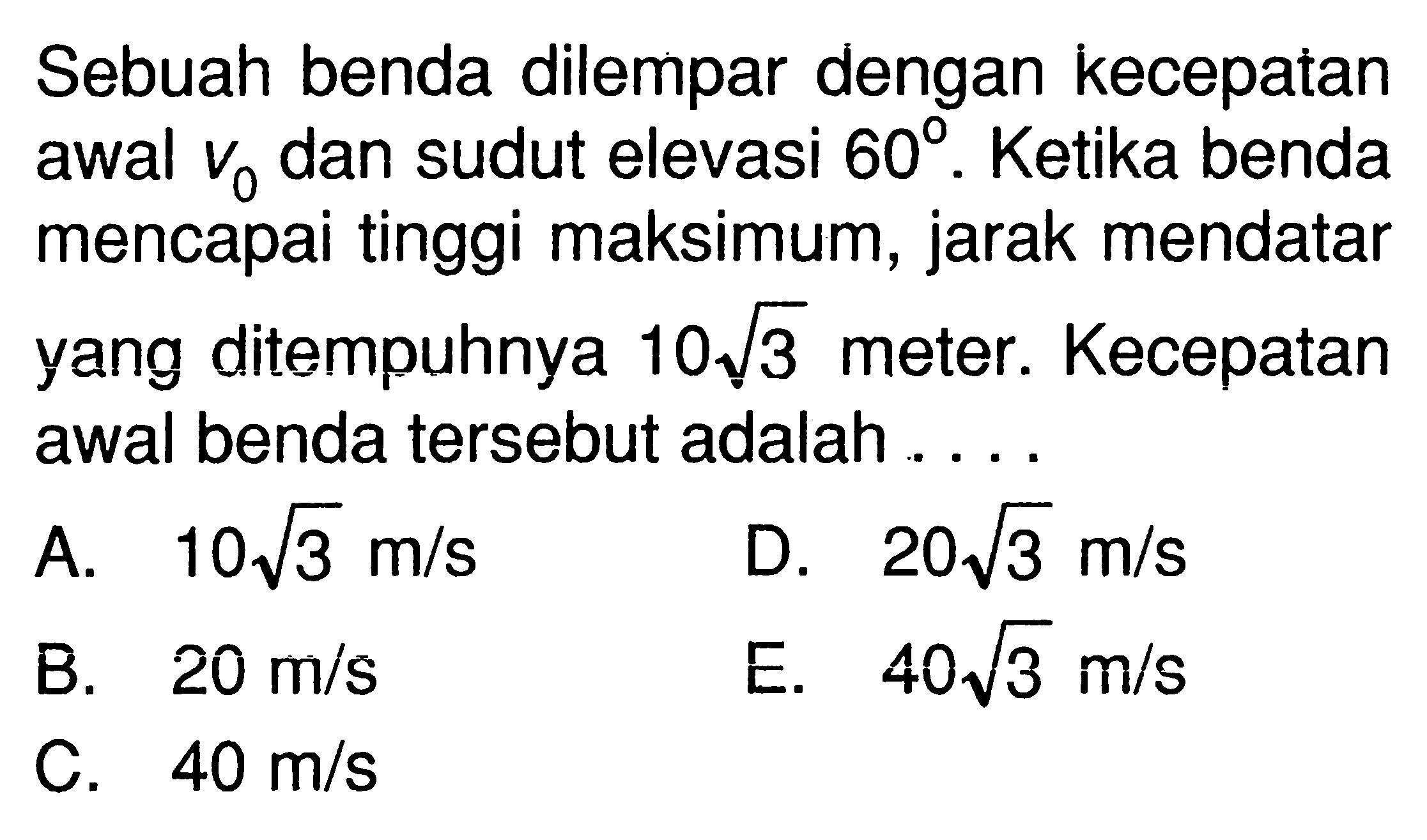 Sebuah benda dilempar dengan kecepatan awal v0 dan sudut elevasi 60.  Ketika benda mencapai tinggi maksimum, jarak mendatar yang ditempuhnya 10 akar(3) meter. Kecepatan awal benda tersebut adalah....