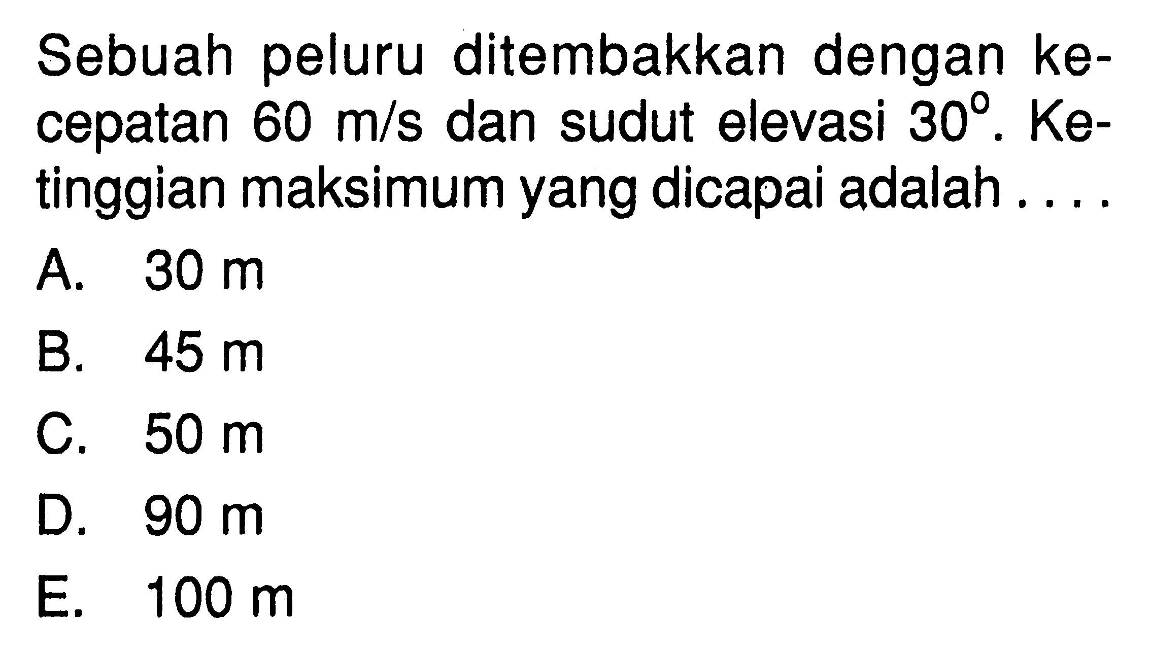 Sebuah peluru ditembakkan dengan kecepatan 60 m/s dan sudut elevasi 30. Ketinggian maksimum yang dicapai adalah ...