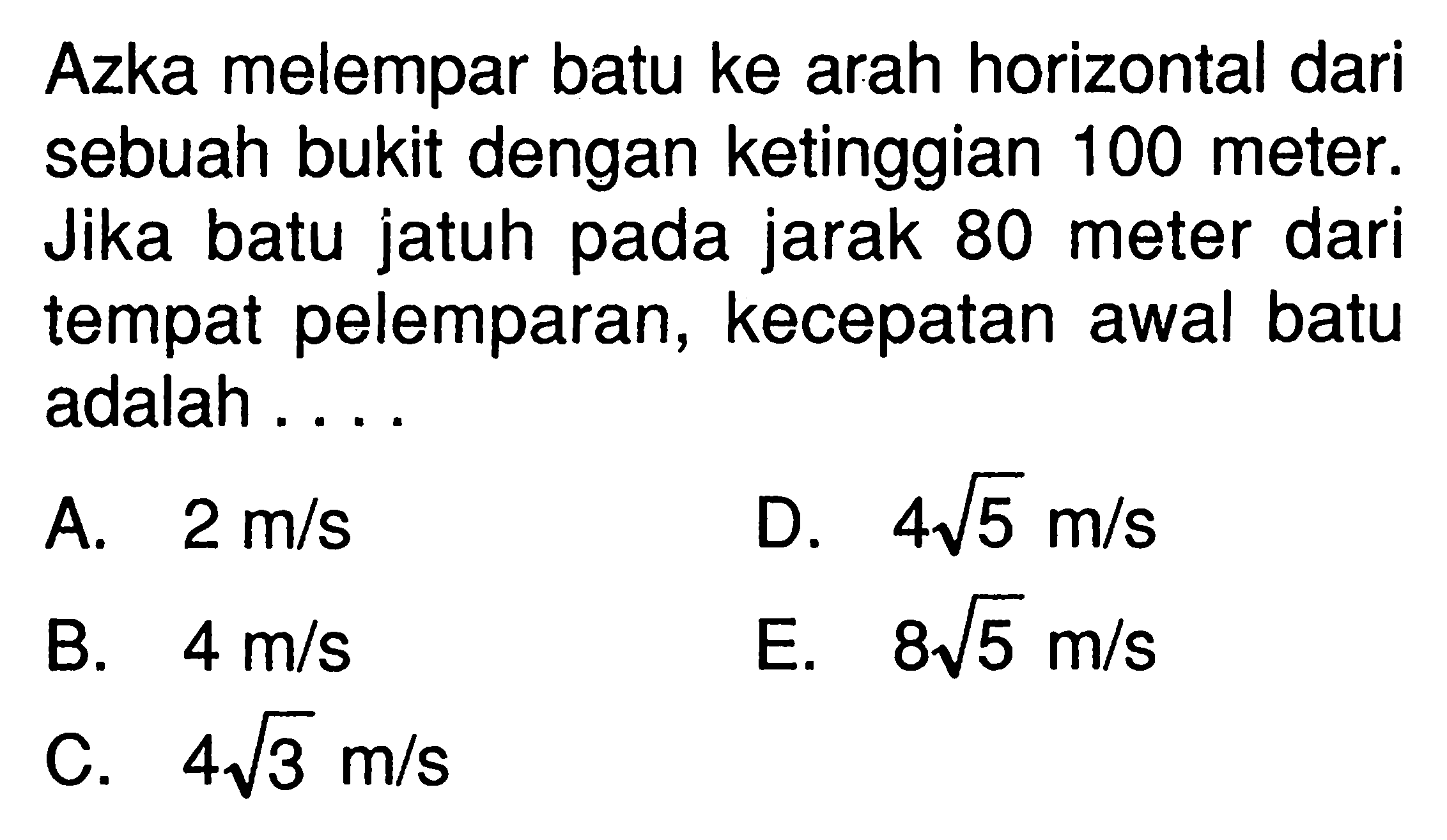 Azka melempar batu ke arah horizontal dari sebuah bukit dengan ketinggian 100 meter. Jika batu jatuh pada jarak 80 meter dari tempat pelemparan, kecepatan awal batu adalah ....