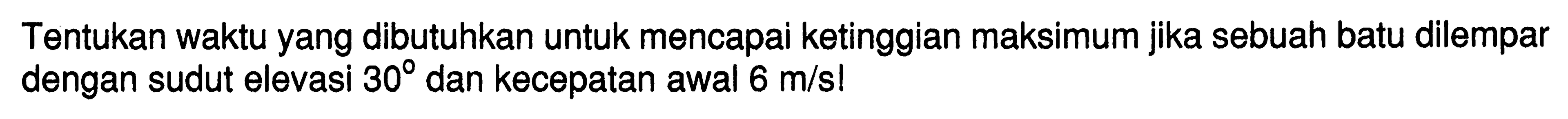 Tentukan waktu yang dibutuhkan untuk mencapai ketinggian maksimum jika sebuah batu dilempar dengan sudut elevasi 30 dan kecepatan awal  6 m/s! 