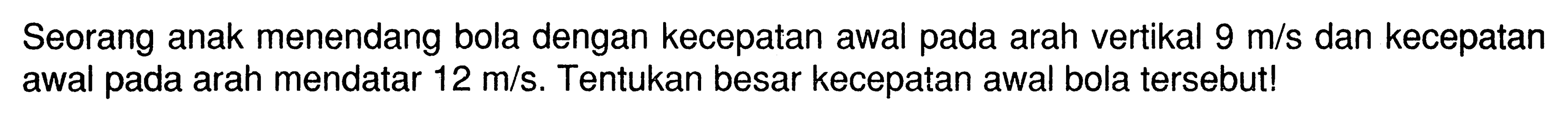 Seorang anak menendang bola dengan kecepatan awal pada arah vertikal  9 m/s dan kecepatan awal pada arah mendatar 12 m/s. Tentukan besar kecepatan awal bola tersebut!