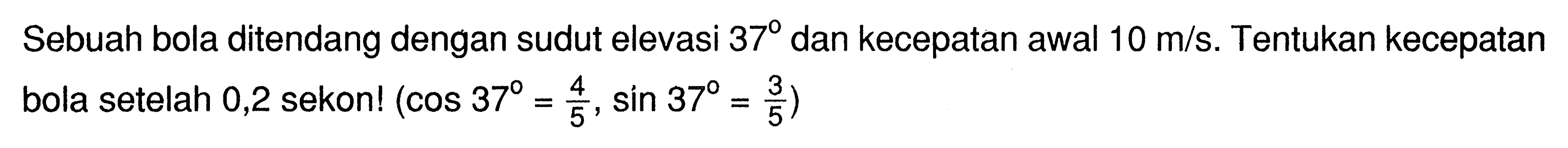 Sebuah bola ditendang dengan sudut elevasi  37  dan kecepatan awal 10 m/s. Tentukan kecepatan bola setelah 0,2 sekon! (cos 37=4/5, sin 37=3/5) 