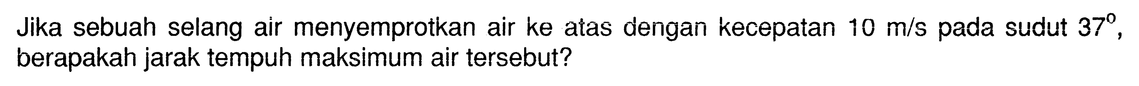 Jika sebuah selang air menyemprotkan air ke atas dengan kecepatan  10 m/s  pada sudut  37, berapakah jarak tempuh maksimum air tersebut?