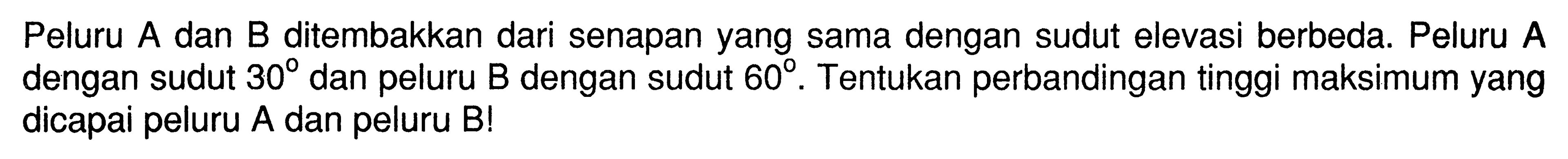 Peluru  A  dan  B  ditembakkan dari senapan yang sama dengan sudut elevasi berbeda. Peluru A dengan sudut 30 dan peluru B dengan sudut  60. Tentukan perbandingan tinggi maksimum yang dicapai peluru A  dan peluru  B!