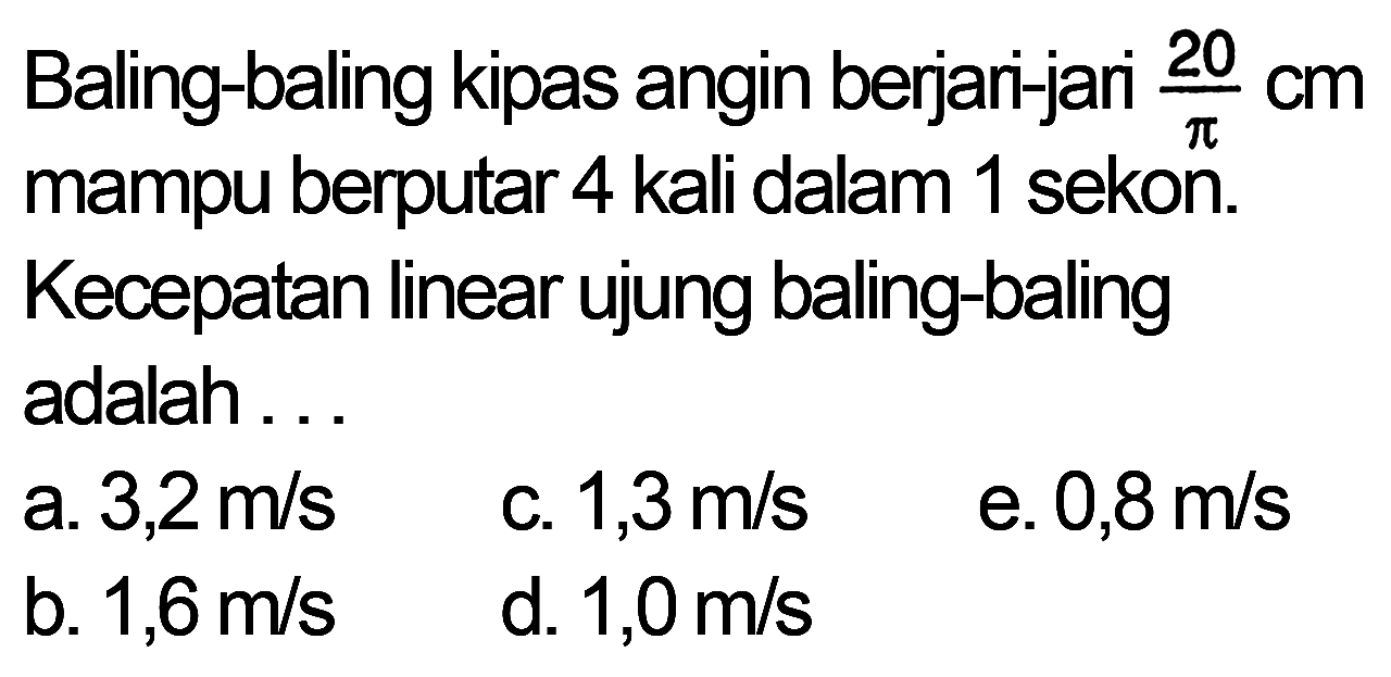 Baling-baling kipas angin berjari-jari  20/pi cm  mampu berputar 4 kali dalam 1 sekon. Kecepatan linear ujung baling-baling adalah...