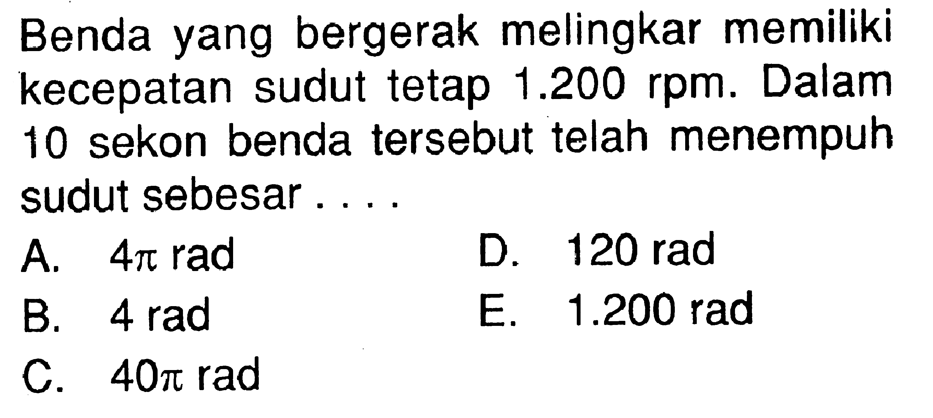 Benda yang bergerak melingkar memiliki kecepatan sudut tetap 1.200 rpm. Dalam 10 sekon benda tersebut telah menempuh sudut sebesar....