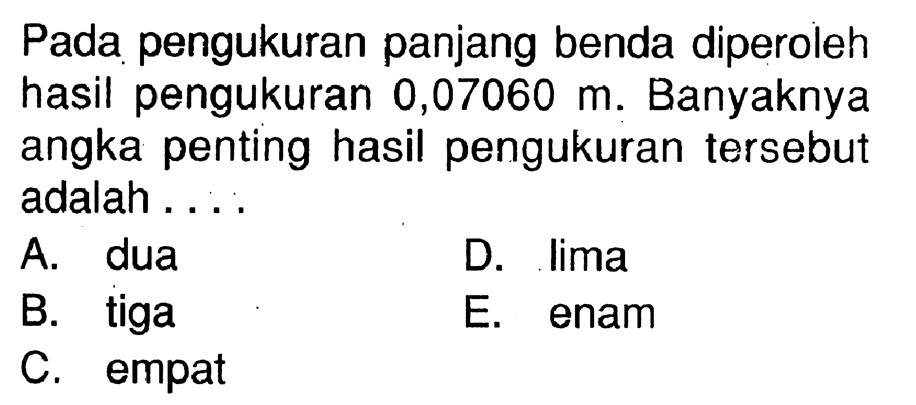 Pada pengukuran panjang benda diperoleh hasil pengukuran 0,07060 m. Banyaknya angka penting hasil pengukuran tersebut adalah