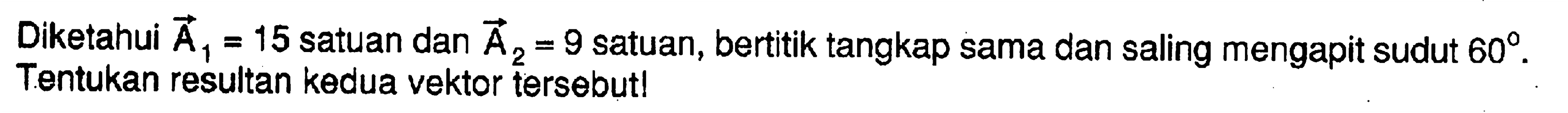 Diketahui vektor A1 = 15 satuan dan vektor A2 = 9 satuan, bertitik tangkap sama dan saling mengapit sudut 60. Tentukan resultan kedua vektor tersebut!