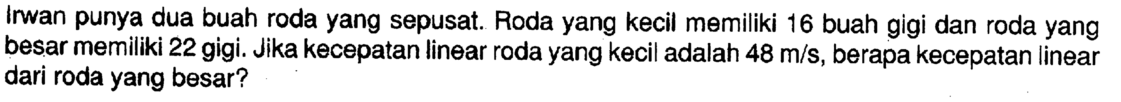 Irwan punya dua buah roda yang sepusat. Roda yang kecil memiliki 16 buah gigi dan roda yang besar memiliki 22 gigi. Jika kecepatan linear roda yang kecil adalah 48 m/s, berapa kecepatan linear dari roda yang besar? 