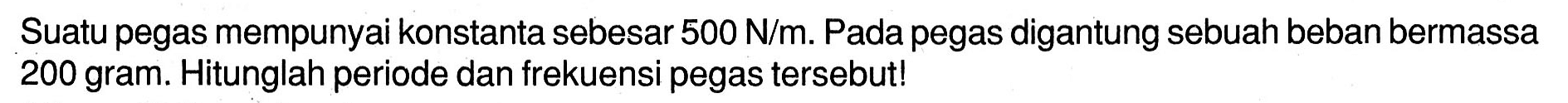Suatu pegas mempunyai konstanta sebesar  500 ~N / m . Pada pegas digantung sebuah beban bermassa 200 gram. Hitunglah periode dan frekuensi pegas tersebut!