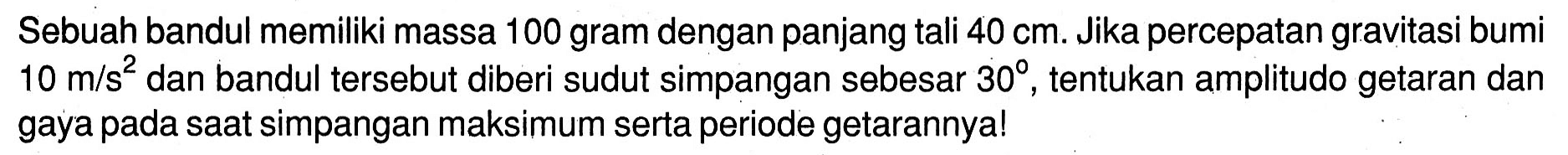 Sebuah bandul memiliki massa 100 gram dengan panjang tali  40 cm . Jika percepatan gravitasi bumi  10 m / s^(2)  dan bandul tersebut diberi sudut simpangan sebesar  30 , tentukan amplitudo getaran dan gaya pada saat simpangan maksimum serta periode getarannya!