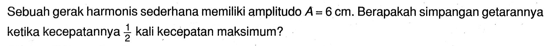 Sebuah gerak harmonis sederhana memiliki amplitudo  A=6 cm . Berapakah simpangan getarannya ketika kecepatannya  (1)/(2)  kali kecepatan maksimum?