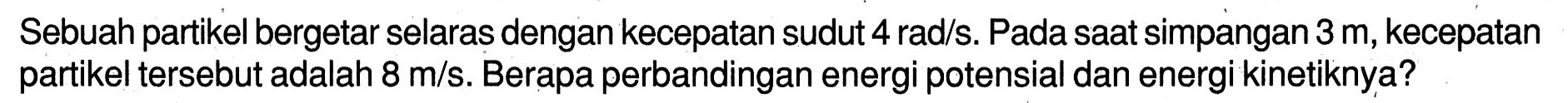 Sebuah partikel bergetar selaras dengan kecepatan sudut  4 rad / s . Pada saat simpangan  3 m , kecepatan partikel tersebut adalah  8 m / s . Berapa perbandingan energi potensial dan energi kinetiknya?