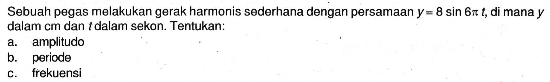 Sebuah pegas melakukan gerak harmonis sederhana dengan persamaan  y=8 sin 6 pi t , di mana  y  dalam  cm  dan  t  dalam sekon. Tentukan:
a. amplitudo
b. periode
c. frekuensi