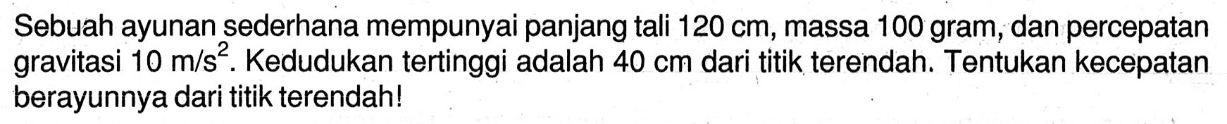 Sebuah ayunan sederhana mempunyai panjang tali  120 cm , massa 100 gram, dan percepatan gravitasi  10 m / s^(2) . Kedudukan tertinggi adalah  40 cm  dari titik terendah. Tentukan kecepatan berayunnya dari titik terendah!