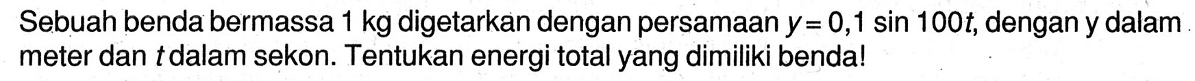 Sebuah benda bermassa  1 kg  digetarkan dengan persamaan  y=0,1 sin 100 t , dengan y dalam meter dan  t  dalam sekon. Tentukan energi total yang dimiliki benda!