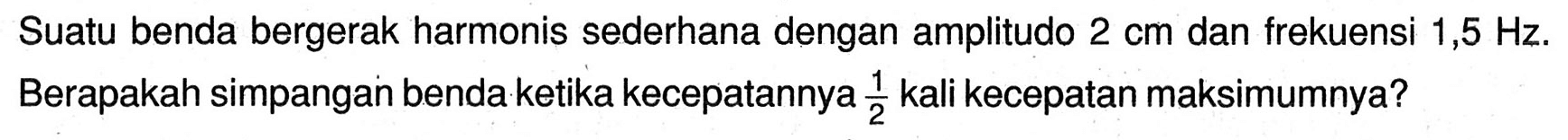 Suatu benda bergerak harmonis sederhana dengan amplitudo  2 cm  dan frekuensi  1,5 Hz . Berapakah simpangan benda ketika kecepatannya  (1)/(2)  kali kecepatan maksimumnya?